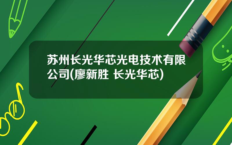 苏州长光华芯光电技术有限公司(廖新胜 长光华芯)